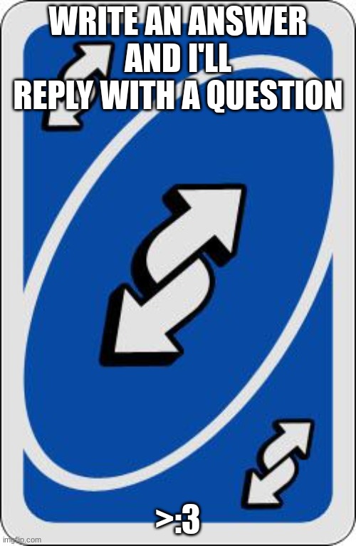 Write an Answer, and I'll give you the Question (Jeapordy style) | WRITE AN ANSWER AND I'LL REPLY WITH A QUESTION; >:3 | image tagged in uno reverse card | made w/ Imgflip meme maker