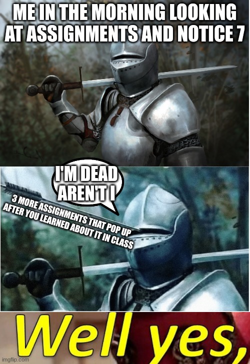 ME IN THE MORNING LOOKING AT ASSIGNMENTS AND NOTICE 7; I'M DEAD AREN'T I; 3 MORE ASSIGNMENTS THAT POP UP AFTER YOU LEARNED ABOUT IT IN CLASS | image tagged in knight with arrow in helmet,memes,well yes but actually no | made w/ Imgflip meme maker