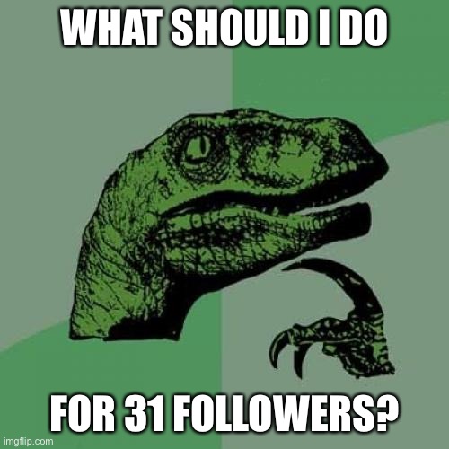 Hm | WHAT SHOULD I DO; FOR 31 FOLLOWERS? | image tagged in memes,philosoraptor | made w/ Imgflip meme maker