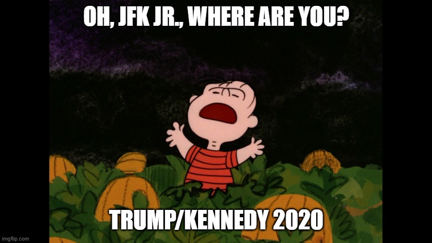 Oh, JFK Jr., Where Are you? Trump/Kennedy 2020 | OH, JFK JR., WHERE ARE YOU? TRUMP/KENNEDY 2020 | image tagged in great pumpkin,jfk,dallas,trump/kennedy,qanon,sore losers | made w/ Imgflip meme maker