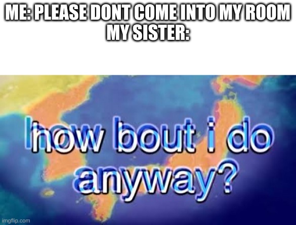 y | ME: PLEASE DONT COME INTO MY ROOM
MY SISTER: | image tagged in how bout i do anyway,siblings | made w/ Imgflip meme maker