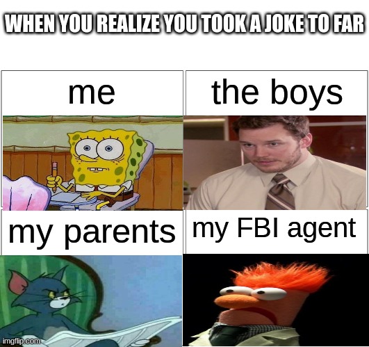 Blank Comic Panel 2x2 | WHEN YOU REALIZE YOU TOOK A JOKE TO FAR; me; the boys; my parents; my FBI agent | image tagged in memes,blank comic panel 2x2 | made w/ Imgflip meme maker