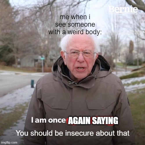 Are you? | me when i see someone with a weird body:; AGAIN SAYING; You should be insecure about that | image tagged in memes,bernie i am once again asking for your support | made w/ Imgflip meme maker