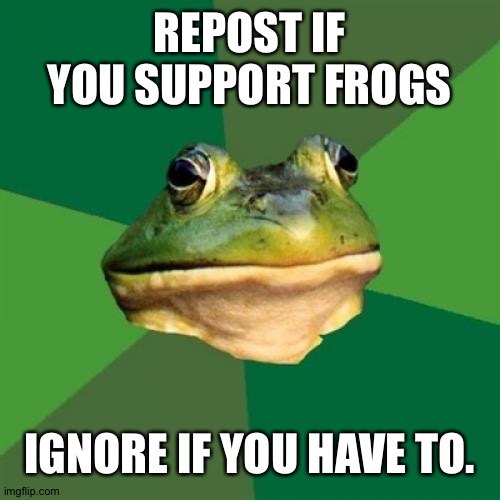 Amphibianist | REPOST IF YOU SUPPORT FROGS; IGNORE IF YOU HAVE TO. | image tagged in frog | made w/ Imgflip meme maker