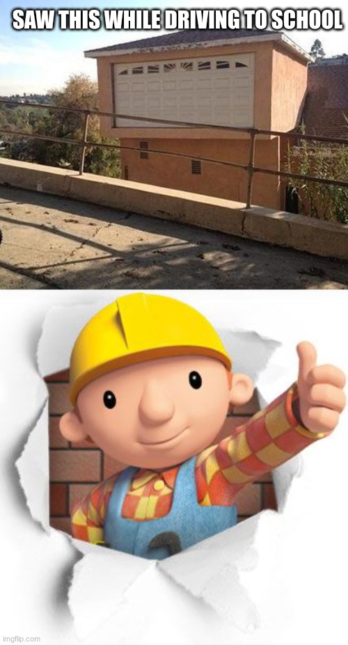 nice work i need to hire the guy that built that | SAW THIS WHILE DRIVING TO SCHOOL | image tagged in bob the builder | made w/ Imgflip meme maker