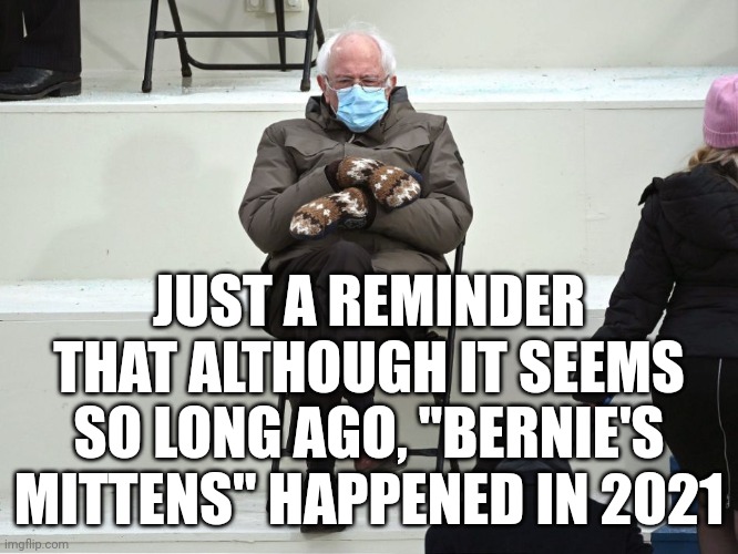 Holy sh**; it's still 2021 | JUST A REMINDER THAT ALTHOUGH IT SEEMS SO LONG AGO, "BERNIE'S MITTENS" HAPPENED IN 2021 | image tagged in bernie sanders mittens | made w/ Imgflip meme maker