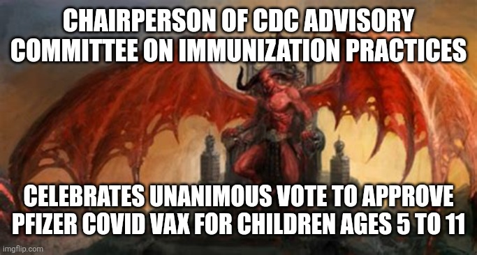 CELBRATION OF CHILD SACRIFICE | CHAIRPERSON OF CDC ADVISORY COMMITTEE ON IMMUNIZATION PRACTICES; CELEBRATES UNANIMOUS VOTE TO APPROVE PFIZER COVID VAX FOR CHILDREN AGES 5 TO 11 | image tagged in cdc committee chairperson,child abuse,cdc,political meme | made w/ Imgflip meme maker