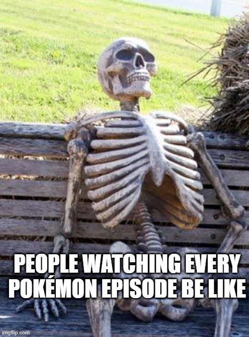 watching pokemon | PEOPLE WATCHING EVERY POKÉMON EPISODE BE LIKE | image tagged in memes,waiting skeleton | made w/ Imgflip meme maker