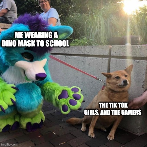 furry scaring dog | ME WEARING A DINO MASK TO SCHOOL; THE TIK TOK GIRLS, AND THE GAMERS | image tagged in furry scaring dog | made w/ Imgflip meme maker