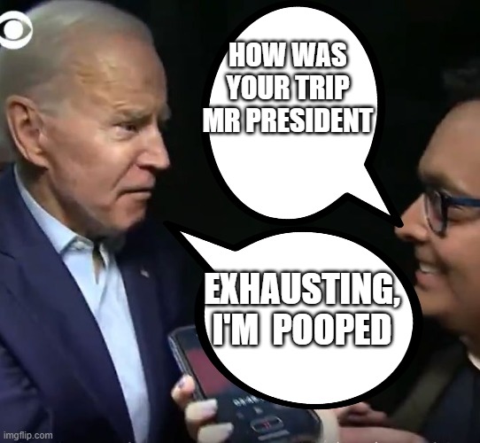 He's pooped | HOW WAS YOUR TRIP MR PRESIDENT; EXHAUSTING, I'M  POOPED | image tagged in fjb | made w/ Imgflip meme maker