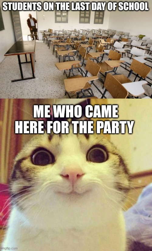 Every year. | STUDENTS ON THE LAST DAY OF SCHOOL; ME WHO CAME HERE FOR THE PARTY | image tagged in empty classroom,memes,smiling cat,school,end of year,me | made w/ Imgflip meme maker