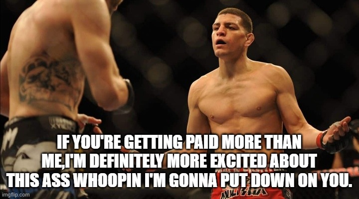 nick diaz | IF YOU'RE GETTING PAID MORE THAN ME,I'M DEFINITELY MORE EXCITED ABOUT THIS ASS WHOOPIN I'M GONNA PUT DOWN ON YOU. | image tagged in ufc | made w/ Imgflip meme maker