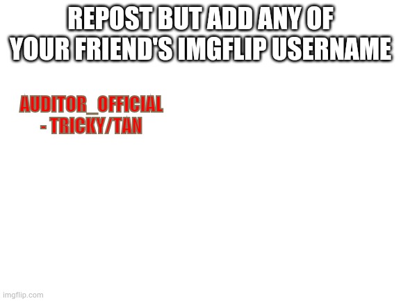 Blank White Template | REPOST BUT ADD ANY OF YOUR FRIEND'S IMGFLIP USERNAME; AUDITOR_OFFICIAL - TRICKY/TAN | image tagged in blank white template | made w/ Imgflip meme maker