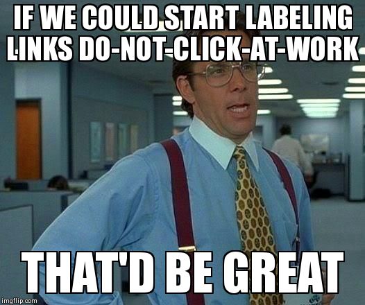 That Would Be Great Meme | IF WE COULD START LABELING LINKS DO-NOT-CLICK-AT-WORK THAT'D BE GREAT | image tagged in memes,that would be great,AdviceAnimals | made w/ Imgflip meme maker