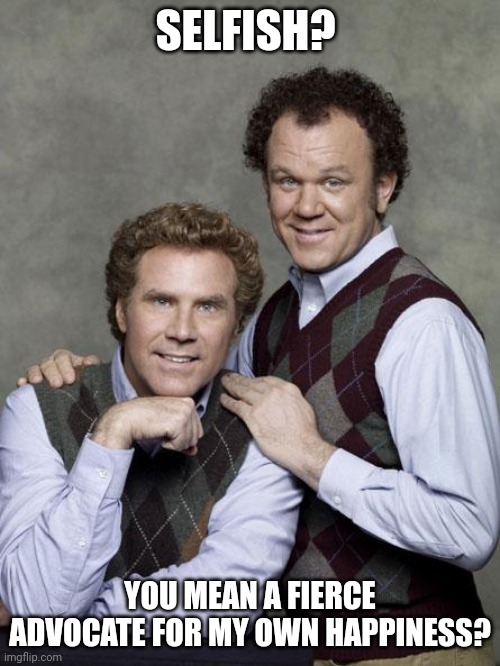 step brothers |  SELFISH? YOU MEAN A FIERCE ADVOCATE FOR MY OWN HAPPINESS? | image tagged in step brothers | made w/ Imgflip meme maker