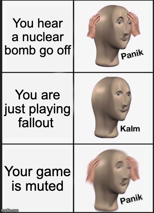 Day 894 of running out of titles | You hear a nuclear bomb go off; You are just playing fallout; Your game is muted | image tagged in memes,panik kalm panik | made w/ Imgflip meme maker