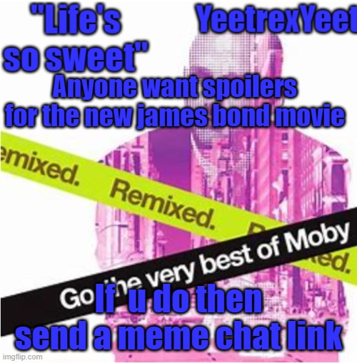 Moby 3.0 | Anyone want spoilers for the new james bond movie; If  u do then send a meme chat link | image tagged in moby 3 0 | made w/ Imgflip meme maker