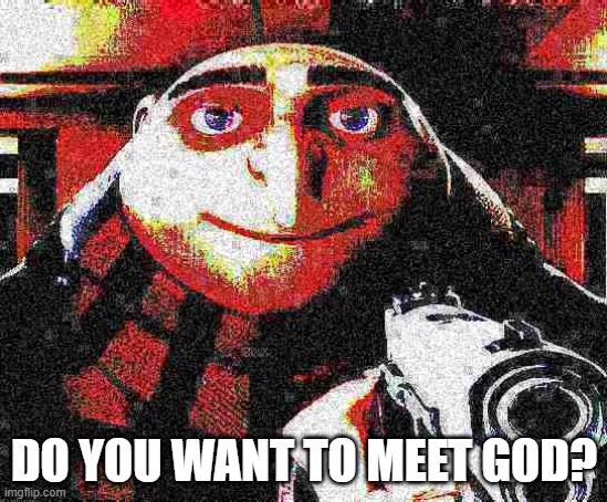 Deep fried Gru gun | DO YOU WANT TO MEET GOD? | image tagged in deep fried gru gun | made w/ Imgflip meme maker