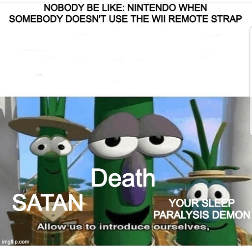 No body be like | NOBODY BE LIKE: NINTENDO WHEN SOMEBODY DOESN'T USE THE WII REMOTE STRAP; Death; SATAN; YOUR SLEEP PARALYSIS DEMON | image tagged in allow us to introduce ourselves,nintendo,satan,death,sleep,demon | made w/ Imgflip meme maker