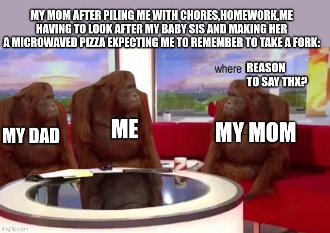 where banana | MY MOM AFTER PILING ME WITH CHORES,HOMEWORK,ME HAVING TO LOOK AFTER MY BABY SIS AND MAKING HER A MICROWAVED PIZZA EXPECTING ME TO REMEMBER TO TAKE A FORK:; REASON TO SAY THX? MY DAD; MY MOM; ME | image tagged in where banana | made w/ Imgflip meme maker