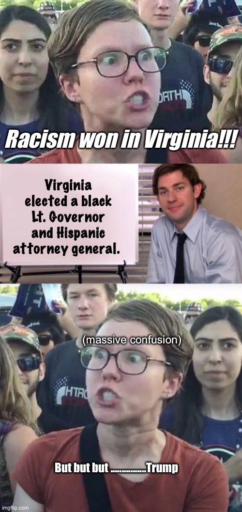 Calling concerned parents “terrorists” wasn’t smart either | Racism won in Virginia!!! Virginia elected a black Lt. Governor and Hispanic attorney general. (massive confusion); But but but ................Trump | image tagged in triggered liberal,jim halpert explains,triggered feminist,politics lol,memes | made w/ Imgflip meme maker
