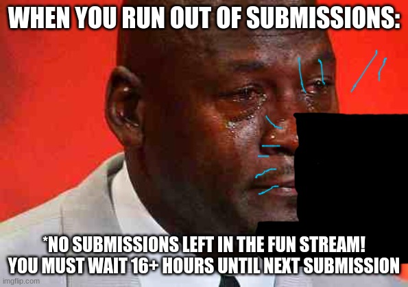Noooo... | WHEN YOU RUN OUT OF SUBMISSIONS:; *NO SUBMISSIONS LEFT IN THE FUN STREAM! YOU MUST WAIT 16+ HOURS UNTIL NEXT SUBMISSION | image tagged in crying michael jordan,imgflip | made w/ Imgflip meme maker
