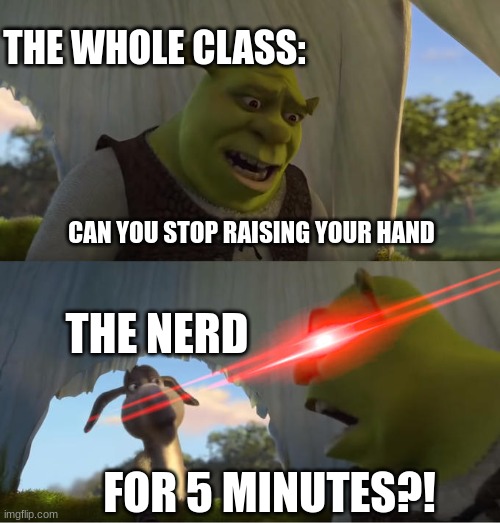 *cough "Teacher's pet" *cough | THE WHOLE CLASS:; CAN YOU STOP RAISING YOUR HAND; THE NERD; FOR 5 MINUTES?! | image tagged in shrek for five minutes | made w/ Imgflip meme maker