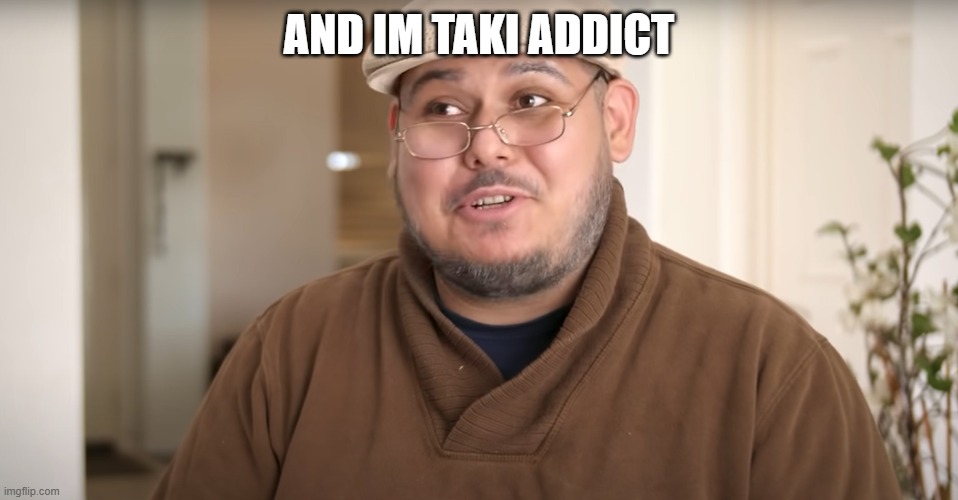 My name is _ and im addicted to _ | AND IM TAKI ADDICT | image tagged in my name is _ and im addicted to _ | made w/ Imgflip meme maker