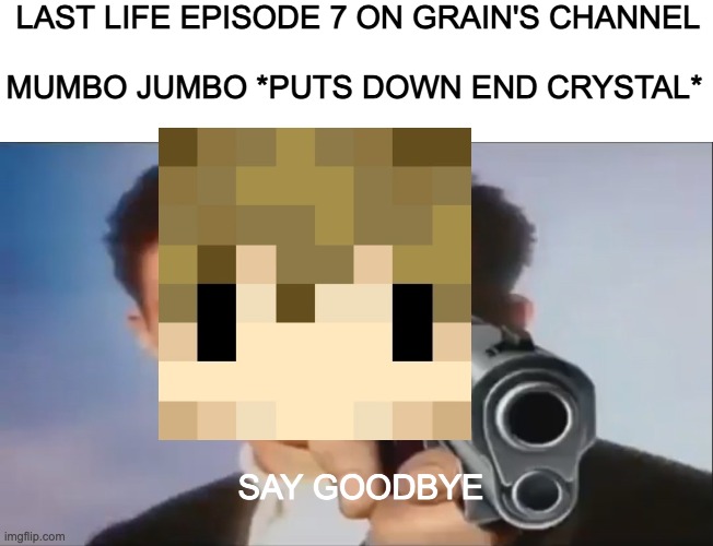 Bruhhh Grain killed mumbo | LAST LIFE EPISODE 7 ON GRAIN'S CHANNEL; MUMBO JUMBO *PUTS DOWN END CRYSTAL*; SAY GOODBYE | image tagged in say goodbye | made w/ Imgflip meme maker