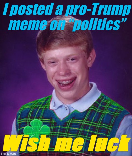 I hear it’s a rough stream | I posted a pro-Trump meme on “politics”; Wish me luck | image tagged in good luck brian,meanwhile on imgflip,imgflip,politics,politics stream,wish me luck | made w/ Imgflip meme maker