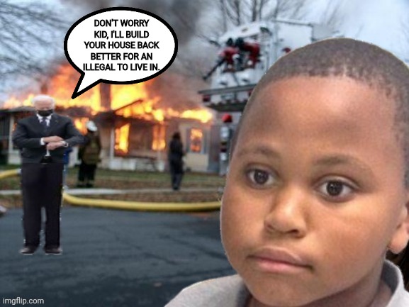 DON'T WORRY KID, I'LL BUILD YOUR HOUSE BACK BETTER FOR AN ILLEGAL TO LIVE IN. | made w/ Imgflip meme maker
