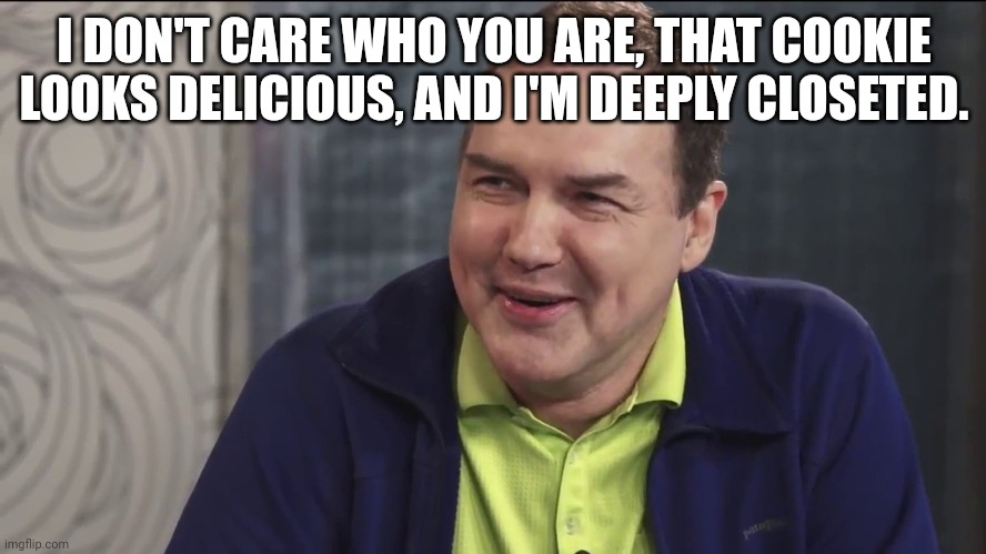 Norm Macdonald Live | I DON'T CARE WHO YOU ARE, THAT COOKIE LOOKS DELICIOUS, AND I'M DEEPLY CLOSETED. | image tagged in norm macdonald live | made w/ Imgflip meme maker