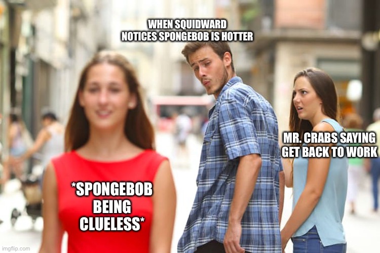 Spongbob is hotter? | WHEN SQUIDWARD NOTICES SPONGEBOB IS HOTTER; MR. CRABS SAYING GET BACK TO WORK; *SPONGEBOB BEING CLUELESS* | image tagged in memes,distracted boyfriend | made w/ Imgflip meme maker