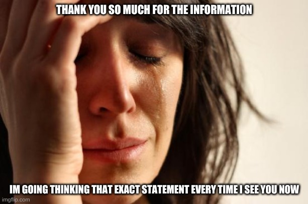 First World Problems Meme | THANK YOU SO MUCH FOR THE INFORMATION IM GOING THINKING THAT EXACT STATEMENT EVERY TIME I SEE YOU NOW | image tagged in memes,first world problems | made w/ Imgflip meme maker