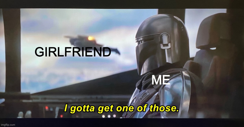 relatable huh | ME; GIRLFRIEND | image tagged in i gotta get one of those | made w/ Imgflip meme maker