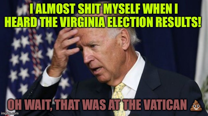 Joe Biden worries | I ALMOST SHIT MYSELF WHEN I HEARD THE VIRGINIA ELECTION RESULTS! OH WAIT, THAT WAS AT THE VATICAN 💩 | image tagged in joe biden worries,shit,vatican,virginia,election | made w/ Imgflip meme maker