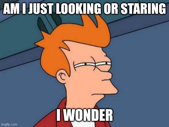 Futurama Fry | AM I JUST LOOKING OR STARING; I WONDER | image tagged in memes,futurama fry | made w/ Imgflip meme maker