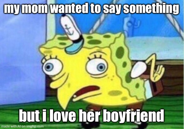 Mocking Spongebob | my mom wanted to say something; but i love her boyfriend | image tagged in memes,mocking spongebob | made w/ Imgflip meme maker