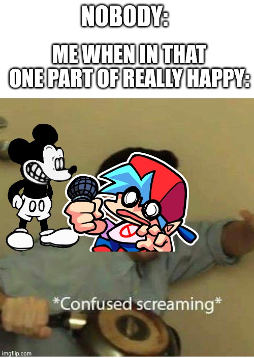 Suicide mouse phase 3 be like: |  ME WHEN IN THAT ONE PART OF REALLY HAPPY:; NOBODY: | image tagged in confused screaming,fnf,suicide mouse | made w/ Imgflip meme maker