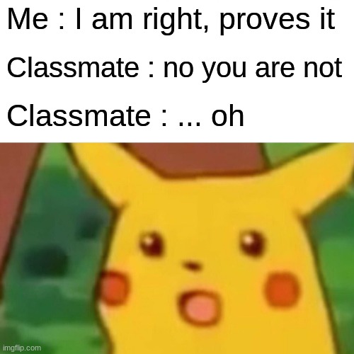 Surprised Pikachu | Me : I am right, proves it; Classmate : no you are not; Classmate : ... oh | image tagged in memes,surprised pikachu | made w/ Imgflip meme maker