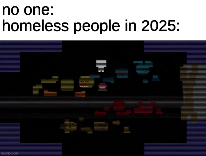 *die in a fire plays in the distance* | no one:
homeless people in 2025: | image tagged in fnaf,five nights at freddys,five nights at freddy's,fnaf 3 | made w/ Imgflip meme maker