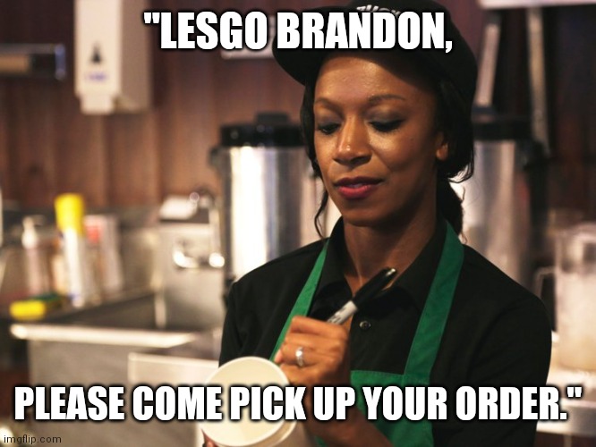 Starbucks Barista asking for name | "LESGO BRANDON, PLEASE COME PICK UP YOUR ORDER." | image tagged in starbucks barista asking for name | made w/ Imgflip meme maker