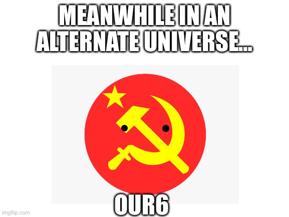 *communist music plays* | MEANWHILE IN AN ALTERNATE UNIVERSE…; OUR6 | image tagged in soviet union | made w/ Imgflip meme maker