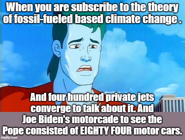 Captain Planet wouldn't be happy | When you are subscribe to the theory of fossil-fueled based climate change . And four hundred private jets converge to talk about it. And Joe Biden's motorcade to see the Pope consisted of EIGHTY FOUR motor cars. | image tagged in climate change,fossil fuel,political meme | made w/ Imgflip meme maker