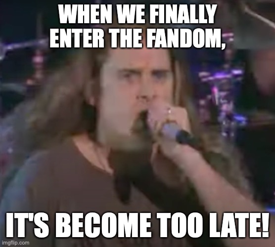 WHEN WE FINALLY ENTER THE FANDOM, IT'S BECOME TOO LATE! | made w/ Imgflip meme maker