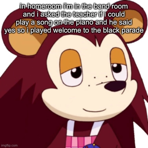 i am going to be harassed relentlessly for saying this | in homeroom i’m in the band room and i asked the teacher if i could play a song on the piano and he said yes so i played welcome to the black parade | made w/ Imgflip meme maker