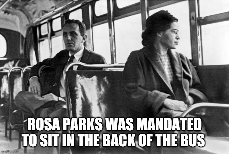 Rosa Parks bus | ROSA PARKS WAS MANDATED TO SIT IN THE BACK OF THE BUS | image tagged in rosa parks bus | made w/ Imgflip meme maker