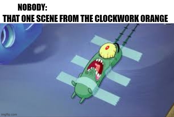 Clockwork Orange | THAT ONE SCENE FROM THE CLOCKWORK ORANGE; NOBODY: | image tagged in plankton | made w/ Imgflip meme maker