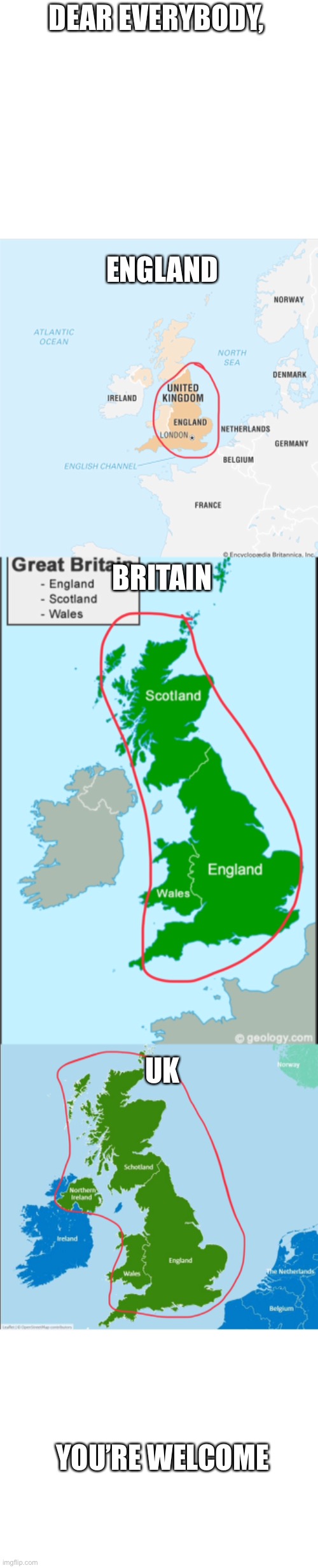 The difference between England, Britain and the UK | DEAR EVERYBODY, ENGLAND; BRITAIN; UK; YOU’RE WELCOME | image tagged in blank white template | made w/ Imgflip meme maker