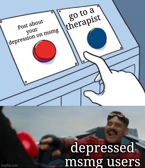 Robotnik Button | go to a therapist; Post about your depression on msmg; depressed msmg users | image tagged in robotnik button | made w/ Imgflip meme maker